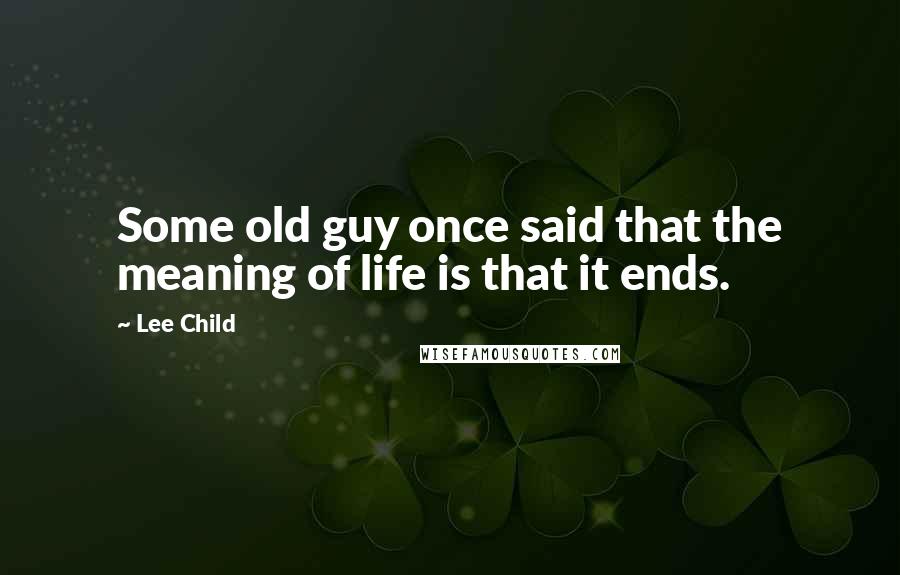 Lee Child Quotes: Some old guy once said that the meaning of life is that it ends.