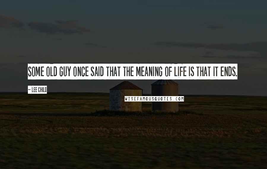 Lee Child Quotes: Some old guy once said that the meaning of life is that it ends.