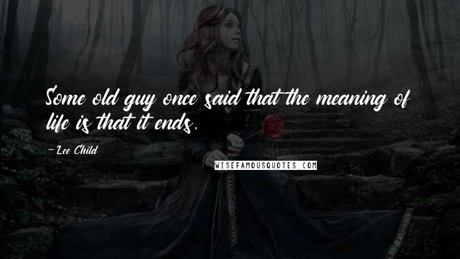 Lee Child Quotes: Some old guy once said that the meaning of life is that it ends.