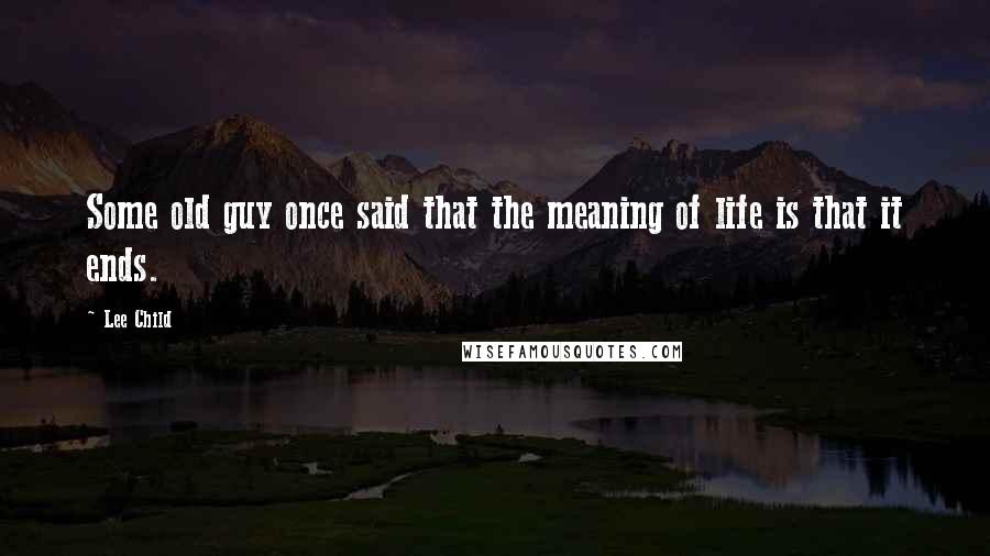 Lee Child Quotes: Some old guy once said that the meaning of life is that it ends.