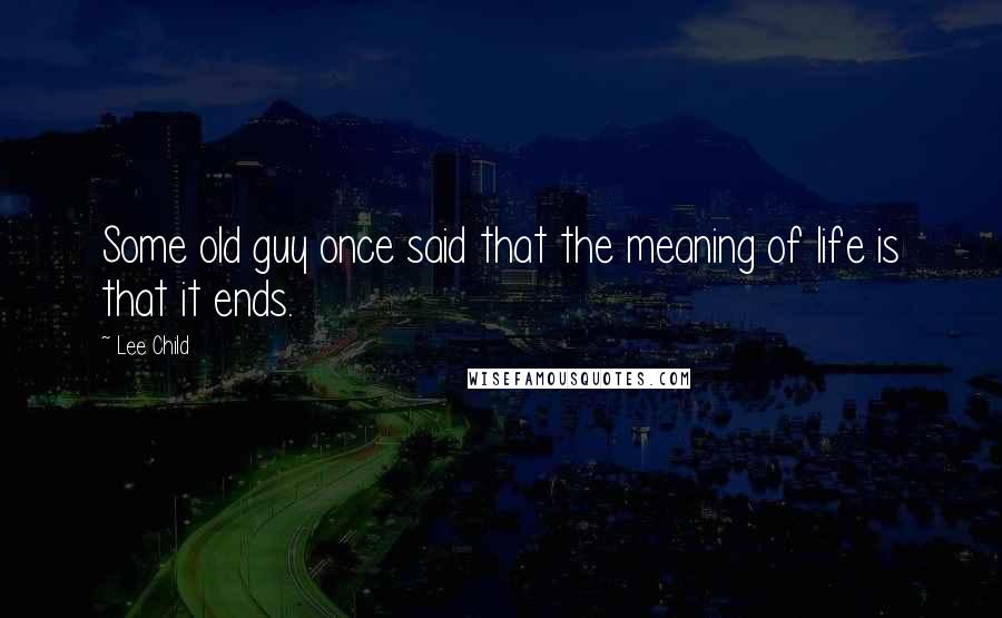 Lee Child Quotes: Some old guy once said that the meaning of life is that it ends.