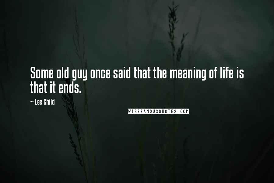 Lee Child Quotes: Some old guy once said that the meaning of life is that it ends.