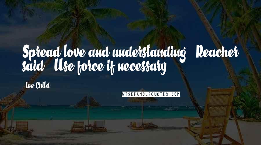 Lee Child Quotes: Spread love and understanding," Reacher said. "Use force if necessary.