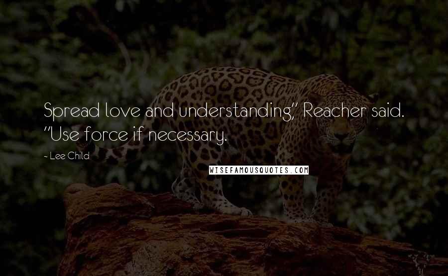 Lee Child Quotes: Spread love and understanding," Reacher said. "Use force if necessary.