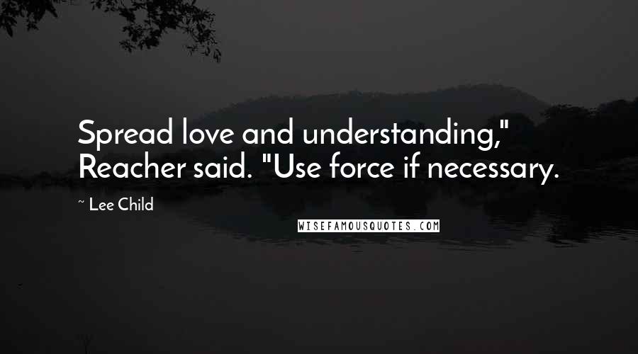 Lee Child Quotes: Spread love and understanding," Reacher said. "Use force if necessary.