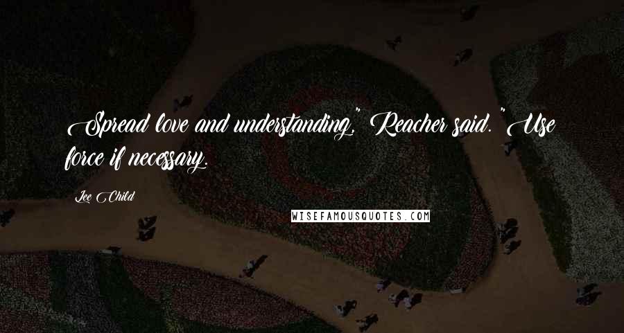 Lee Child Quotes: Spread love and understanding," Reacher said. "Use force if necessary.