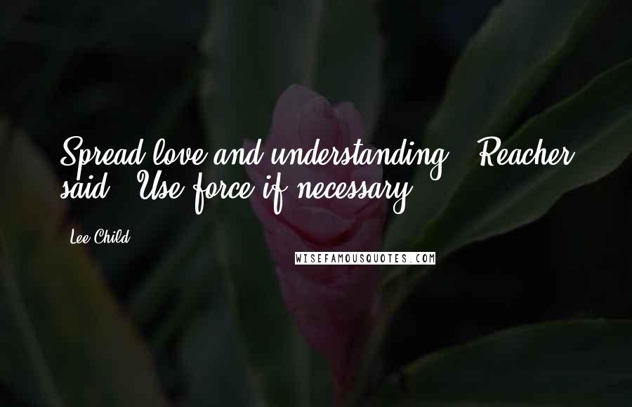 Lee Child Quotes: Spread love and understanding," Reacher said. "Use force if necessary.