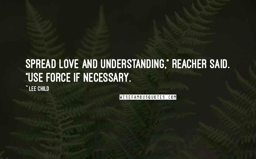Lee Child Quotes: Spread love and understanding," Reacher said. "Use force if necessary.