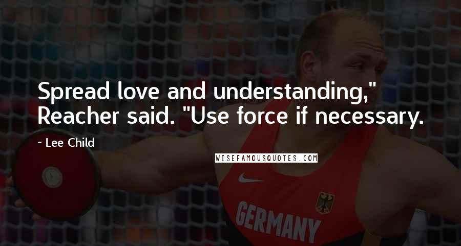 Lee Child Quotes: Spread love and understanding," Reacher said. "Use force if necessary.