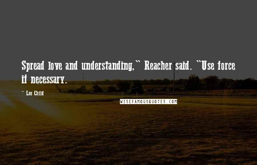 Lee Child Quotes: Spread love and understanding," Reacher said. "Use force if necessary.