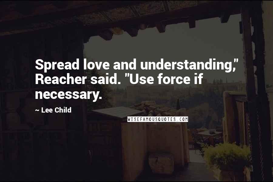 Lee Child Quotes: Spread love and understanding," Reacher said. "Use force if necessary.