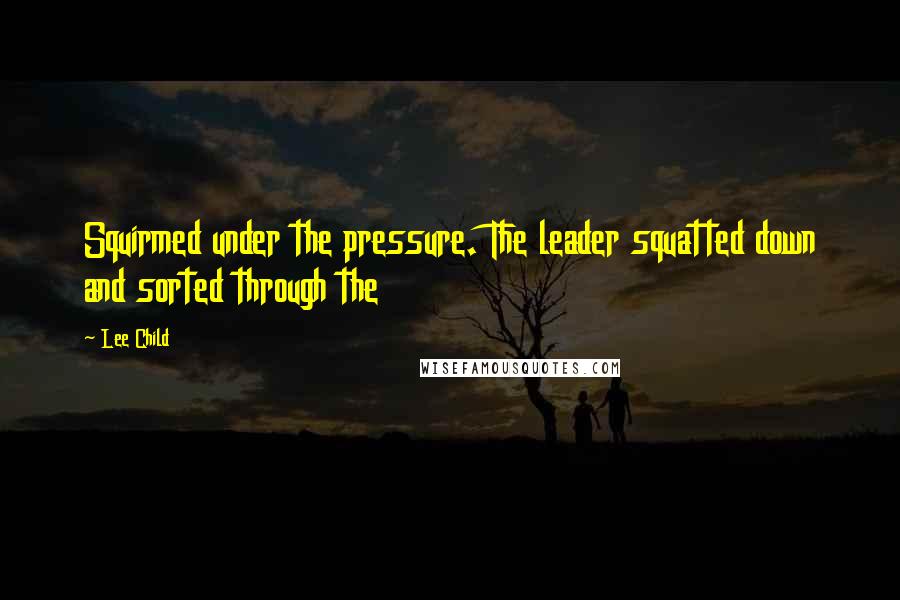 Lee Child Quotes: Squirmed under the pressure. The leader squatted down and sorted through the