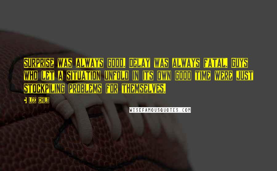 Lee Child Quotes: Surprise was always good. Delay was always fatal. Guys who let a situation unfold in its own good time were just stockpiling problems for themselves.