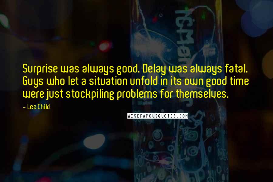 Lee Child Quotes: Surprise was always good. Delay was always fatal. Guys who let a situation unfold in its own good time were just stockpiling problems for themselves.