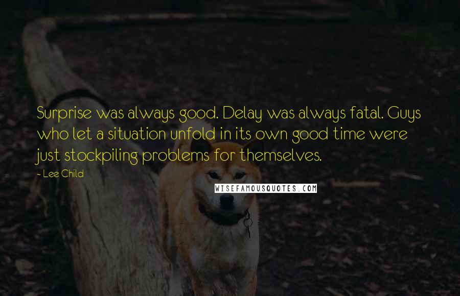 Lee Child Quotes: Surprise was always good. Delay was always fatal. Guys who let a situation unfold in its own good time were just stockpiling problems for themselves.