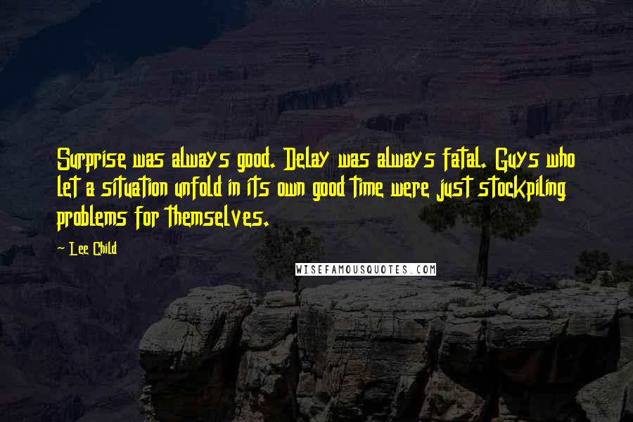 Lee Child Quotes: Surprise was always good. Delay was always fatal. Guys who let a situation unfold in its own good time were just stockpiling problems for themselves.