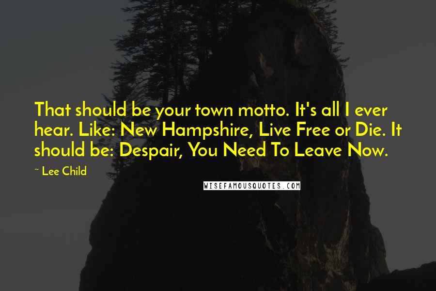 Lee Child Quotes: That should be your town motto. It's all I ever hear. Like: New Hampshire, Live Free or Die. It should be: Despair, You Need To Leave Now.