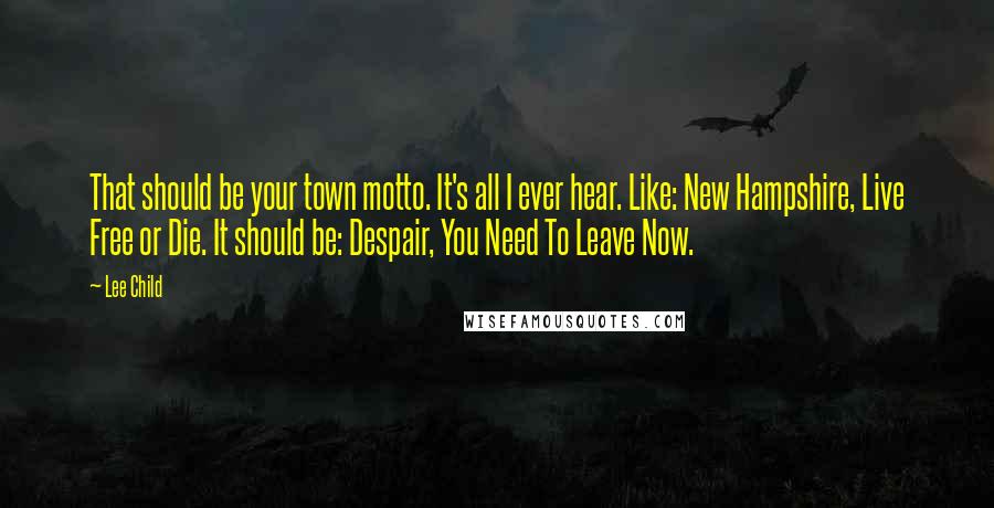 Lee Child Quotes: That should be your town motto. It's all I ever hear. Like: New Hampshire, Live Free or Die. It should be: Despair, You Need To Leave Now.