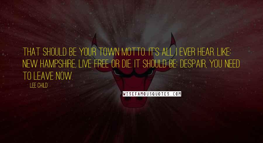 Lee Child Quotes: That should be your town motto. It's all I ever hear. Like: New Hampshire, Live Free or Die. It should be: Despair, You Need To Leave Now.