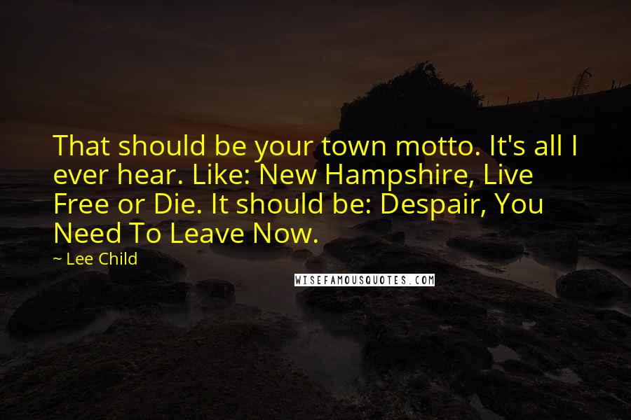 Lee Child Quotes: That should be your town motto. It's all I ever hear. Like: New Hampshire, Live Free or Die. It should be: Despair, You Need To Leave Now.