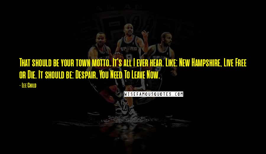 Lee Child Quotes: That should be your town motto. It's all I ever hear. Like: New Hampshire, Live Free or Die. It should be: Despair, You Need To Leave Now.