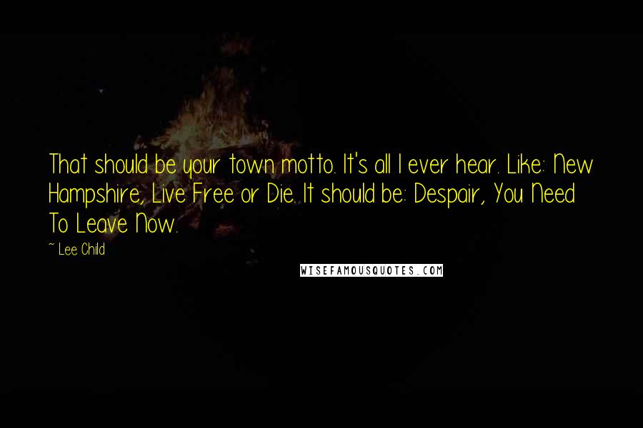 Lee Child Quotes: That should be your town motto. It's all I ever hear. Like: New Hampshire, Live Free or Die. It should be: Despair, You Need To Leave Now.