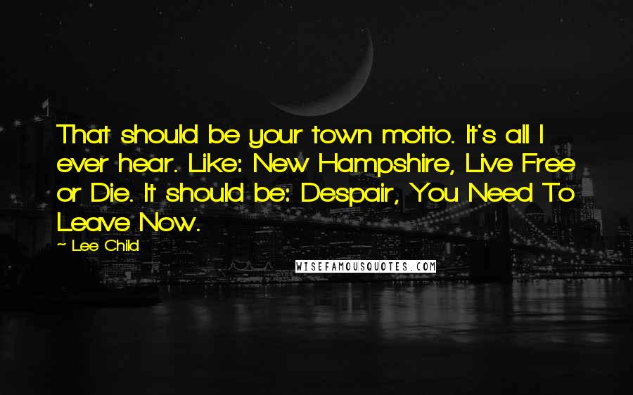 Lee Child Quotes: That should be your town motto. It's all I ever hear. Like: New Hampshire, Live Free or Die. It should be: Despair, You Need To Leave Now.