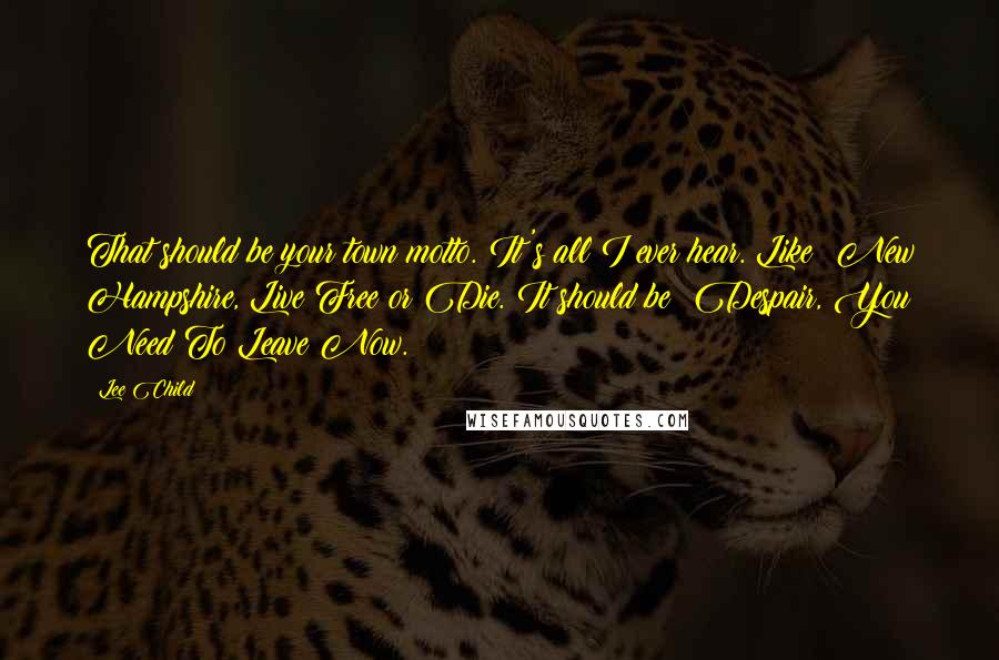 Lee Child Quotes: That should be your town motto. It's all I ever hear. Like: New Hampshire, Live Free or Die. It should be: Despair, You Need To Leave Now.