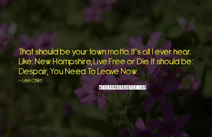 Lee Child Quotes: That should be your town motto. It's all I ever hear. Like: New Hampshire, Live Free or Die. It should be: Despair, You Need To Leave Now.