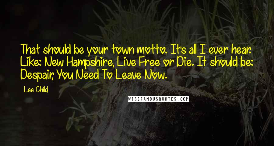 Lee Child Quotes: That should be your town motto. It's all I ever hear. Like: New Hampshire, Live Free or Die. It should be: Despair, You Need To Leave Now.