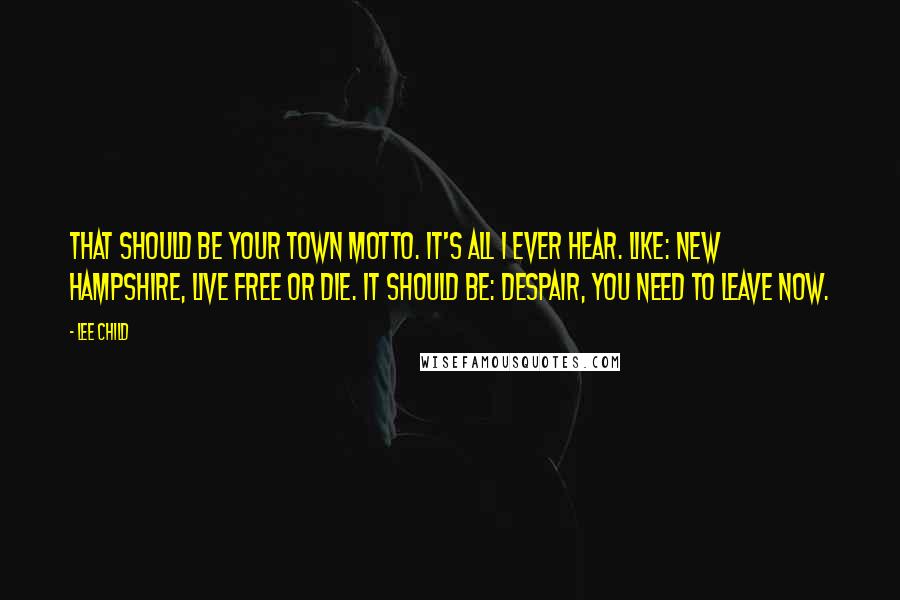 Lee Child Quotes: That should be your town motto. It's all I ever hear. Like: New Hampshire, Live Free or Die. It should be: Despair, You Need To Leave Now.