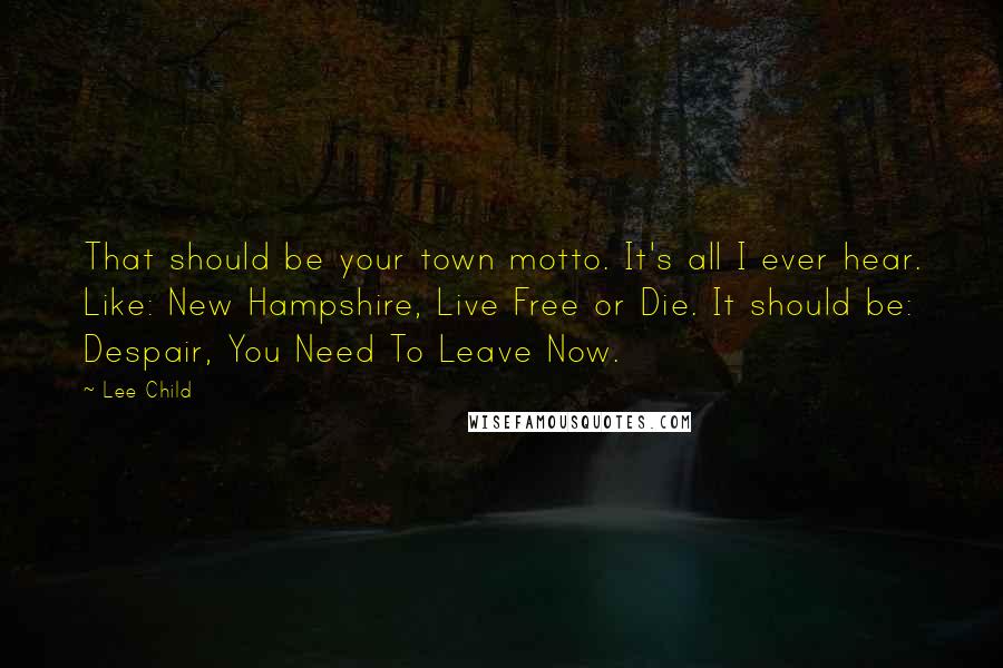 Lee Child Quotes: That should be your town motto. It's all I ever hear. Like: New Hampshire, Live Free or Die. It should be: Despair, You Need To Leave Now.