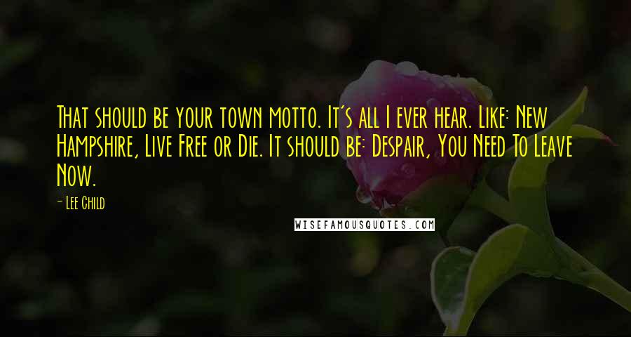 Lee Child Quotes: That should be your town motto. It's all I ever hear. Like: New Hampshire, Live Free or Die. It should be: Despair, You Need To Leave Now.