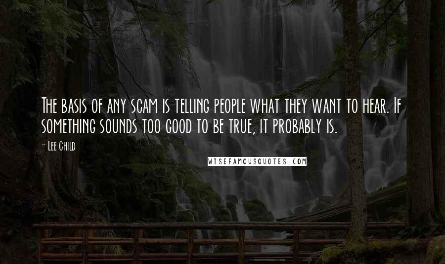 Lee Child Quotes: The basis of any scam is telling people what they want to hear. If something sounds too good to be true, it probably is.