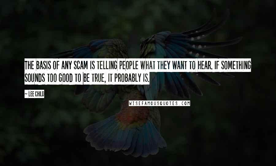 Lee Child Quotes: The basis of any scam is telling people what they want to hear. If something sounds too good to be true, it probably is.