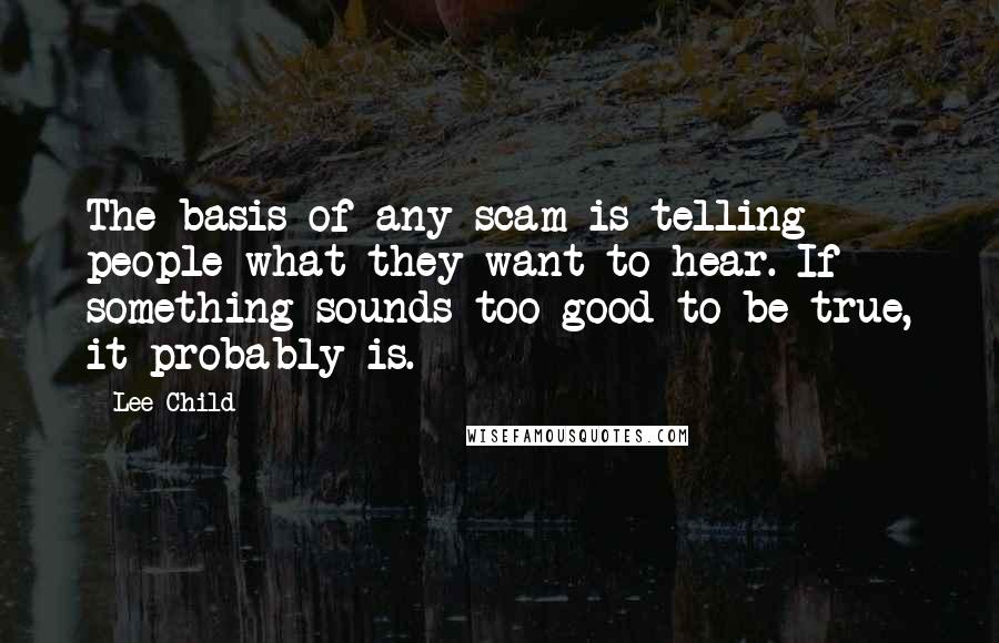 Lee Child Quotes: The basis of any scam is telling people what they want to hear. If something sounds too good to be true, it probably is.