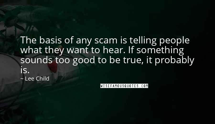 Lee Child Quotes: The basis of any scam is telling people what they want to hear. If something sounds too good to be true, it probably is.