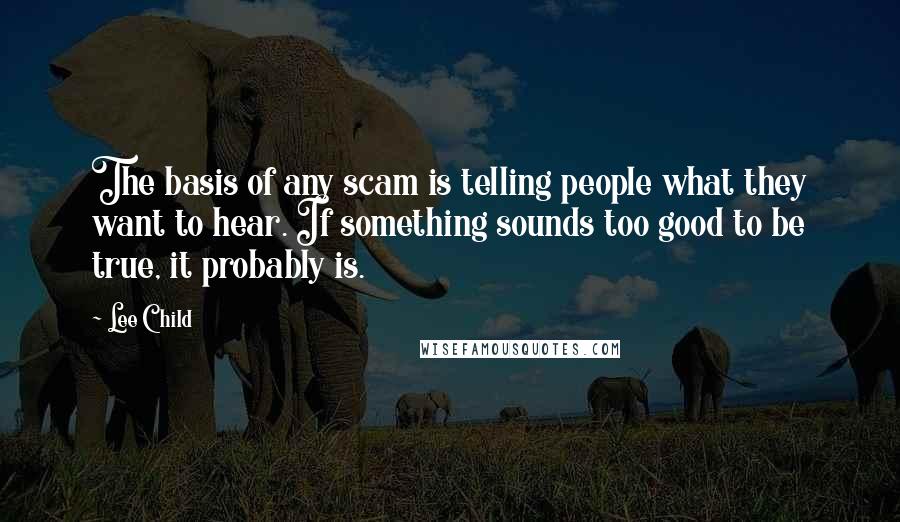 Lee Child Quotes: The basis of any scam is telling people what they want to hear. If something sounds too good to be true, it probably is.
