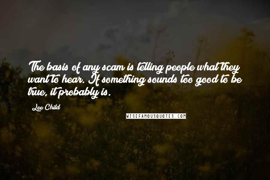 Lee Child Quotes: The basis of any scam is telling people what they want to hear. If something sounds too good to be true, it probably is.