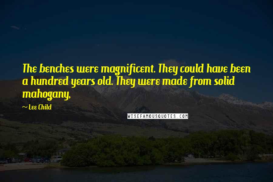 Lee Child Quotes: The benches were magnificent. They could have been a hundred years old. They were made from solid mahogany,