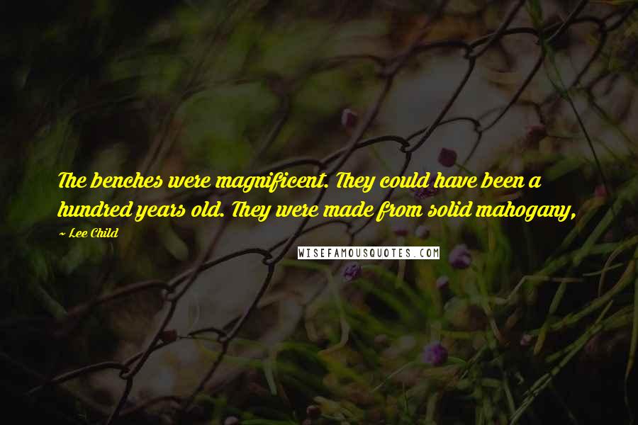 Lee Child Quotes: The benches were magnificent. They could have been a hundred years old. They were made from solid mahogany,