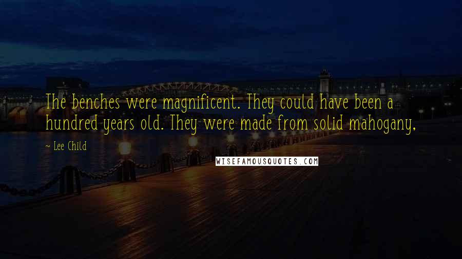 Lee Child Quotes: The benches were magnificent. They could have been a hundred years old. They were made from solid mahogany,