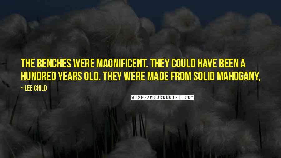 Lee Child Quotes: The benches were magnificent. They could have been a hundred years old. They were made from solid mahogany,