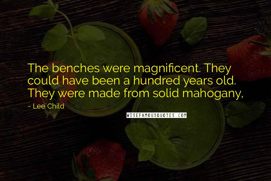 Lee Child Quotes: The benches were magnificent. They could have been a hundred years old. They were made from solid mahogany,
