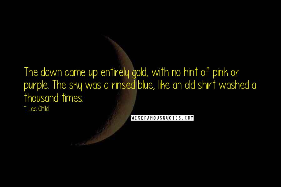 Lee Child Quotes: The dawn came up entirely gold, with no hint of pink or purple. The sky was a rinsed blue, like an old shirt washed a thousand times.