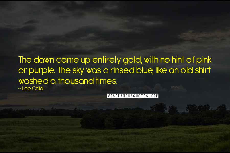 Lee Child Quotes: The dawn came up entirely gold, with no hint of pink or purple. The sky was a rinsed blue, like an old shirt washed a thousand times.