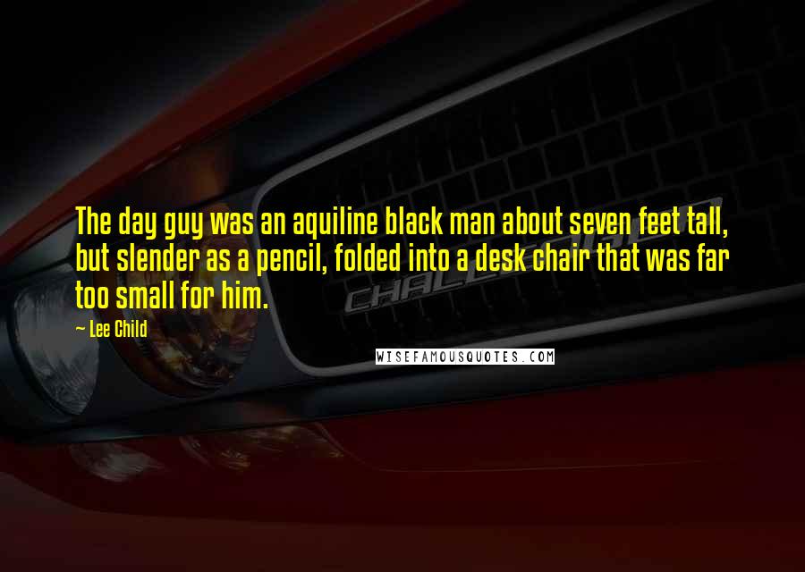 Lee Child Quotes: The day guy was an aquiline black man about seven feet tall, but slender as a pencil, folded into a desk chair that was far too small for him.