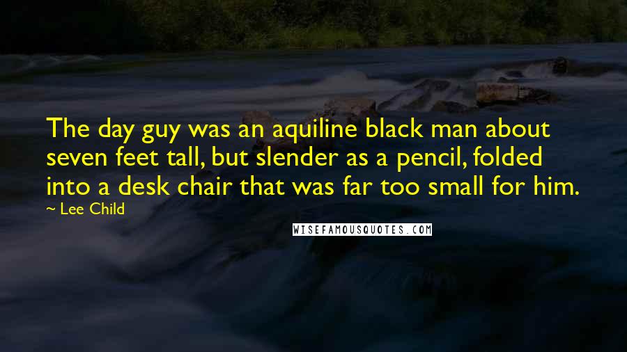 Lee Child Quotes: The day guy was an aquiline black man about seven feet tall, but slender as a pencil, folded into a desk chair that was far too small for him.