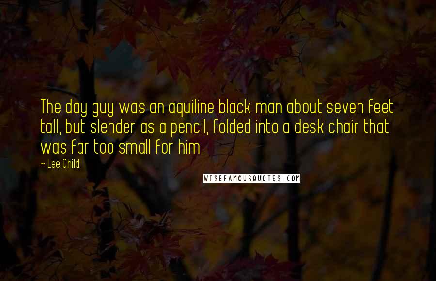 Lee Child Quotes: The day guy was an aquiline black man about seven feet tall, but slender as a pencil, folded into a desk chair that was far too small for him.