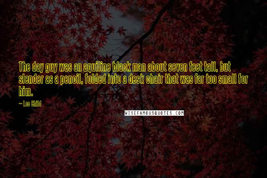 Lee Child Quotes: The day guy was an aquiline black man about seven feet tall, but slender as a pencil, folded into a desk chair that was far too small for him.